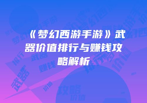 《梦幻西游手游》武器价值排行与赚钱攻略解析