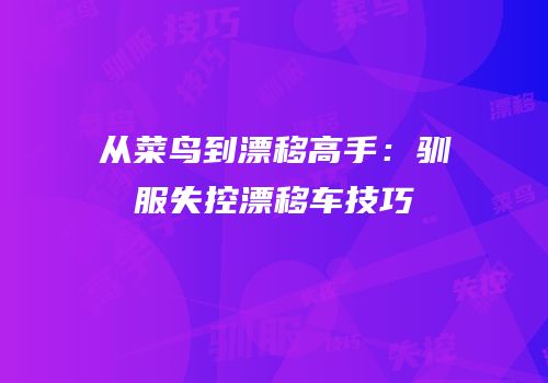 从菜鸟到漂移高手：驯服失控漂移车技巧