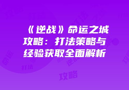 《逆战》命运之城攻略：打法策略与经验获取全面解析