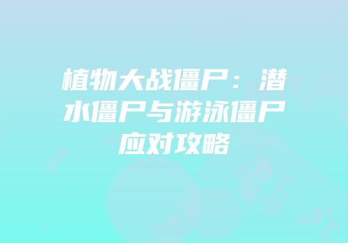 植物大战僵尸：潜水僵尸与游泳僵尸应对攻略