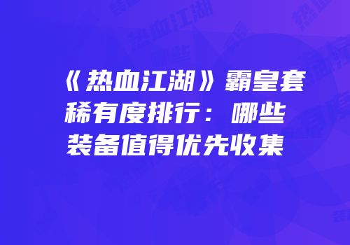 《热血江湖》霸皇套稀有度排行：哪些装备值得优先收集