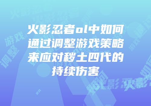 火影忍者ol中如何通过调整游戏策略来应对秽土四代的持续伤害