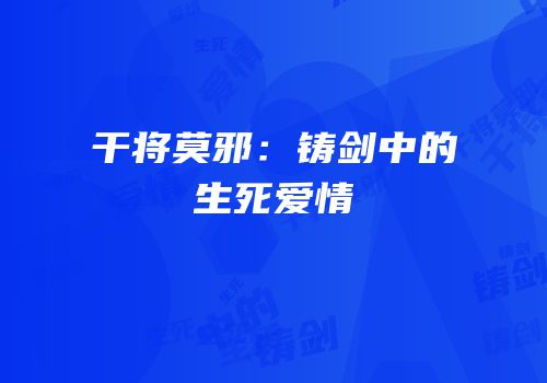 干将莫邪：铸剑中的生死爱情