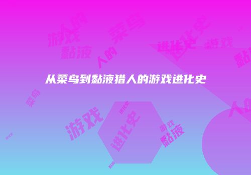 从菜鸟到黏液猎人的游戏进化史
