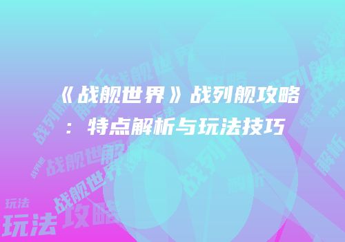 《战舰世界》战列舰攻略：特点解析与玩法技巧
