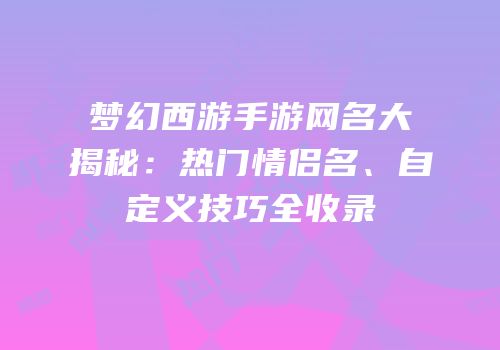 梦幻西游手游网名大揭秘：热门情侣名、自定义技巧全收录