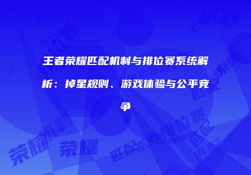 王者荣耀匹配机制与排位赛系统解析：掉星规则、游戏体验与公平竞争
