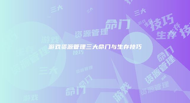 游戏资源管理三大命门与生存技巧