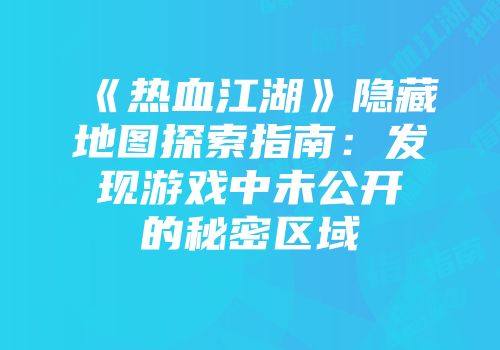 《热血江湖》隐藏地图探索指南：发现游戏中未公开的秘密区域
