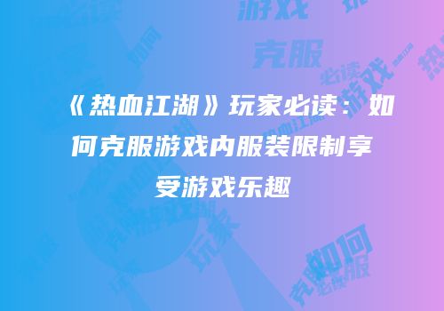 《热血江湖》玩家必读：如何克服游戏内服装限制享受游戏乐趣