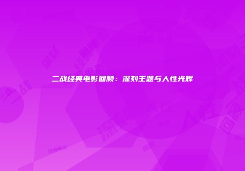 二战经典电影回顾：深刻主题与人性光辉