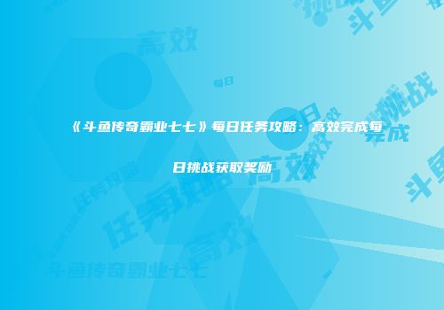 《斗鱼传奇霸业七七》每日任务攻略：高效完成每日挑战获取奖励