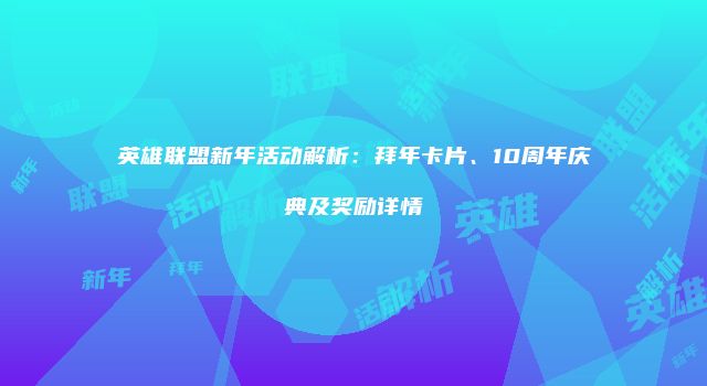英雄联盟新年活动解析：拜年卡片、10周年庆典及奖励详情