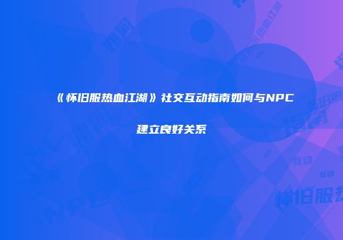 《怀旧服热血江湖》社交互动指南如何与NPC建立良好关系