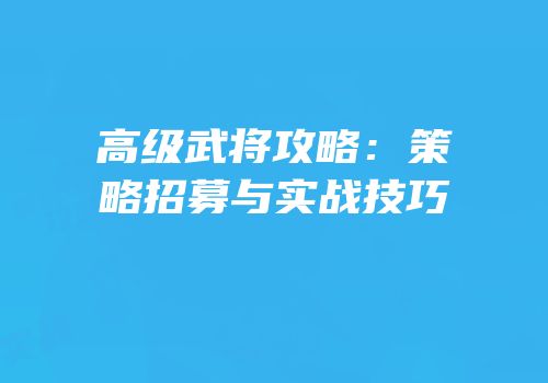 高级武将攻略：策略招募与实战技巧