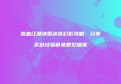 热血江湖地图冰宫幻影攻略：分享实战经验避免常见错误