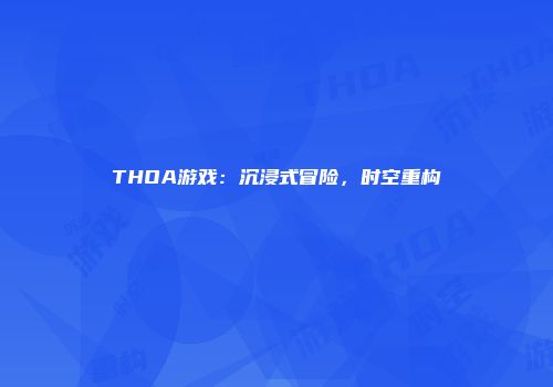 THOA游戏：沉浸式冒险，时空重构