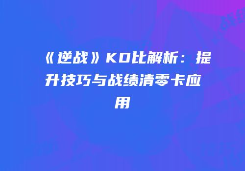 《逆战》KD比解析：提升技巧与战绩清零卡应用