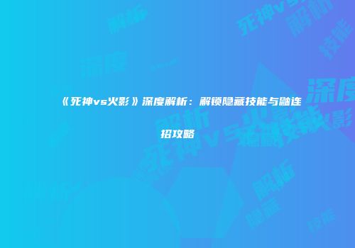 《死神vs火影》深度解析：解锁隐藏技能与鼬连招攻略