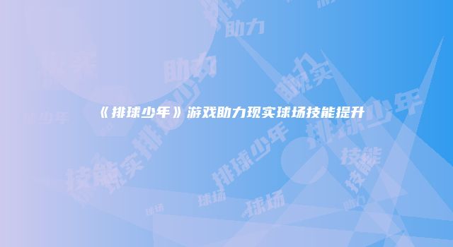 《排球少年》游戏助力现实球场技能提升