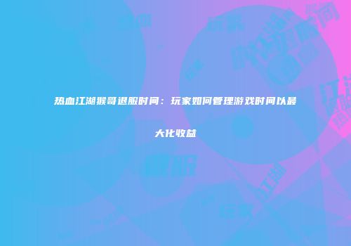 热血江湖猴哥退服时间：玩家如何管理游戏时间以最大化收益