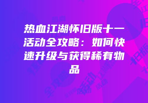 热血江湖怀旧版十一活动全攻略：如何快速升级与获得稀有物品