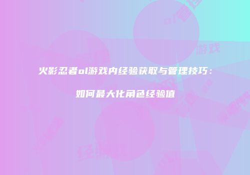 火影忍者ol游戏内经验获取与管理技巧:如何最大化角色经验值