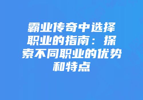 霸业传奇中选择职业的指南：探索不同职业的优势和特点