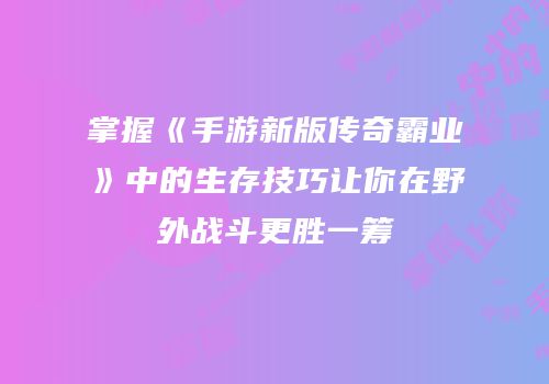 掌握《手游新版传奇霸业》中的生存技巧让你在野外战斗更胜一筹