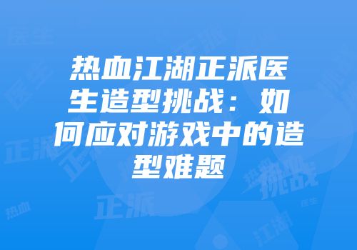 热血江湖正派医生造型挑战：如何应对游戏中的造型难题