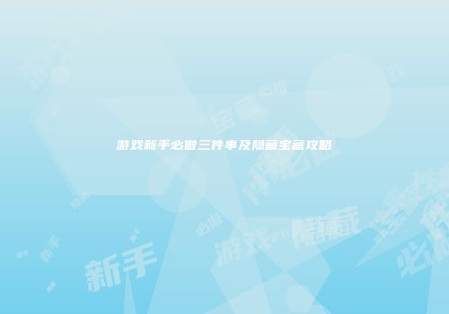 游戏新手必做三件事及隐藏宝藏攻略