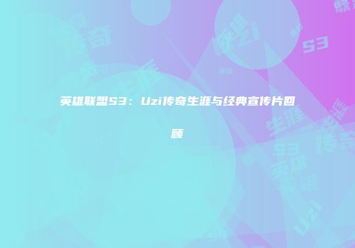 英雄联盟S3：Uzi传奇生涯与经典宣传片回顾