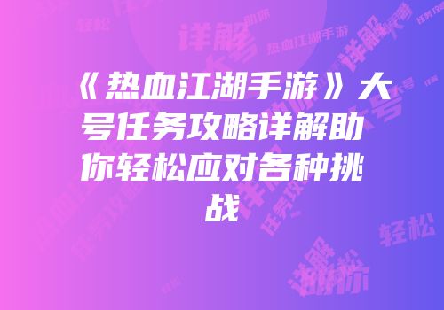 《热血江湖手游》大号任务攻略详解助你轻松应对各种挑战