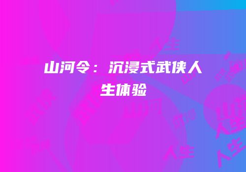 山河令：沉浸式武侠人生体验