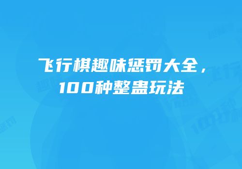 飞行棋趣味惩罚大全，100种整蛊玩法