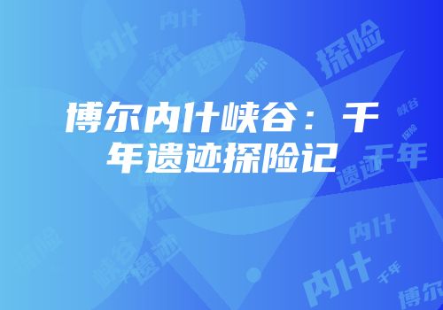 博尔内什峡谷：千年遗迹探险记