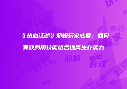 《热血江湖》邪枪玩家必看：如何有效利用技能组合提高生存能力
