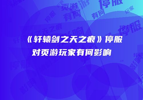《轩辕剑之天之痕》停服对页游玩家有何影响