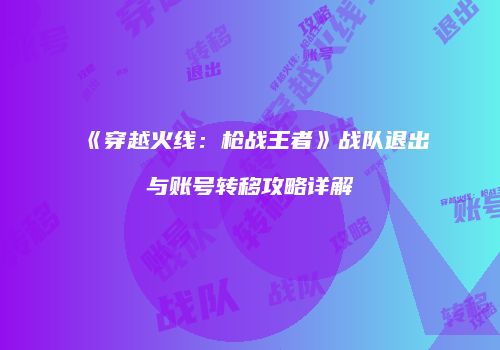 《穿越火线：枪战王者》战队退出与账号转移攻略详解