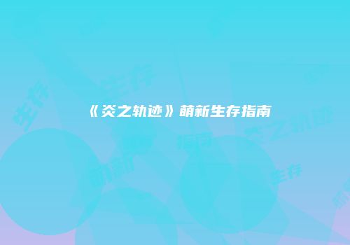 《炎之轨迹》萌新生存指南