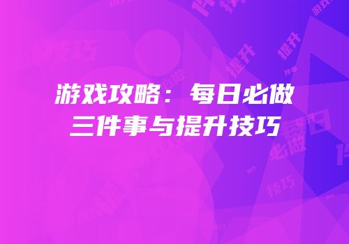 游戏攻略：每日必做三件事与提升技巧