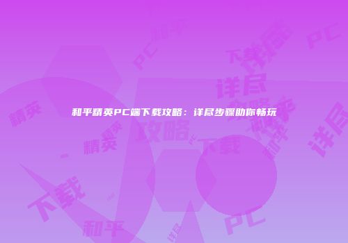 和平精英PC端下载攻略：详尽步骤助你畅玩