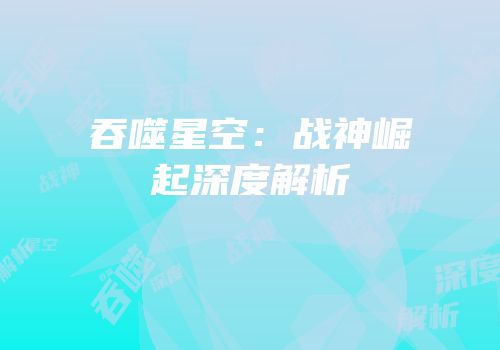 吞噬星空：战神崛起深度解析