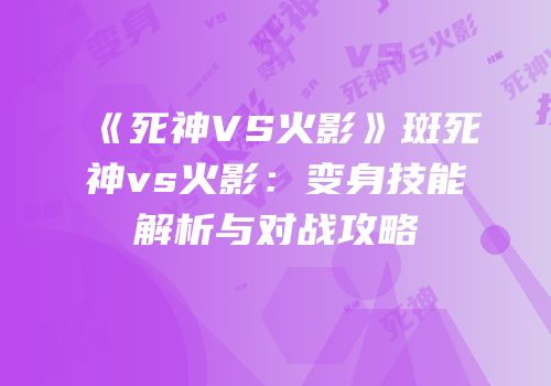 《死神VS火影》斑死神vs火影：变身技能解析与对战攻略