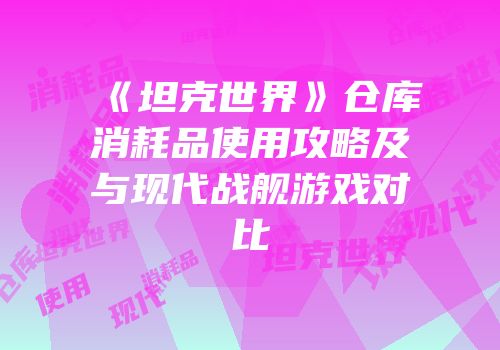 《坦克世界》仓库消耗品使用攻略及与现代战舰游戏对比