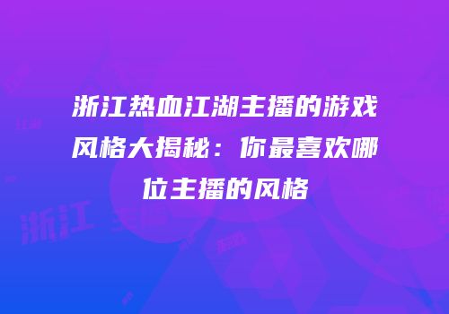 浙江热血江湖主播的游戏风格大揭秘：你最喜欢哪位主播的风格