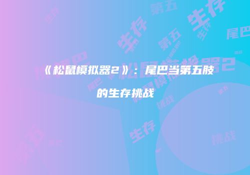 《松鼠模拟器2》：尾巴当第五肢的生存挑战