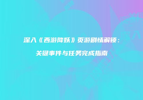 深入《西游降妖》页游剧情解锁：关键事件与任务完成指南