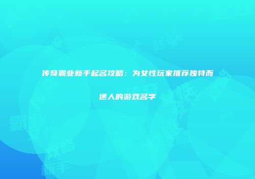 传奇霸业新手起名攻略：为女性玩家推荐独特而迷人的游戏名字