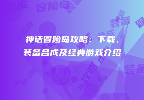 神话冒险岛攻略：下载、装备合成及经典游戏介绍